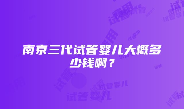 南京三代试管婴儿大概多少钱啊？