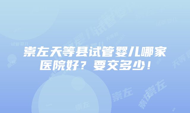 崇左天等县试管婴儿哪家医院好？要交多少！