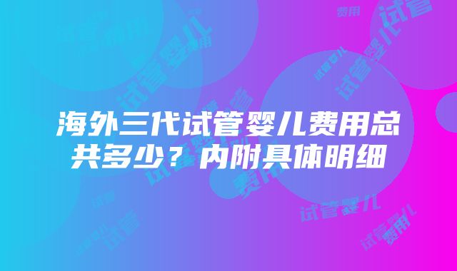 海外三代试管婴儿费用总共多少？内附具体明细