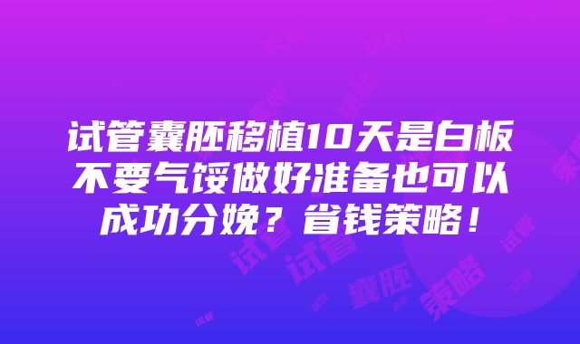 试管囊胚移植10天是白板不要气馁做好准备也可以成功分娩？省钱策略！