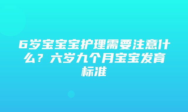 6岁宝宝宝护理需要注意什么？六岁九个月宝宝发育标准