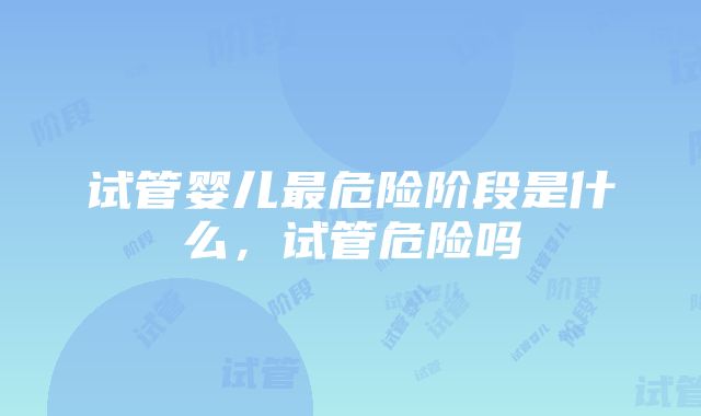 试管婴儿最危险阶段是什么，试管危险吗