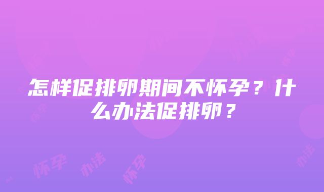 怎样促排卵期间不怀孕？什么办法促排卵？