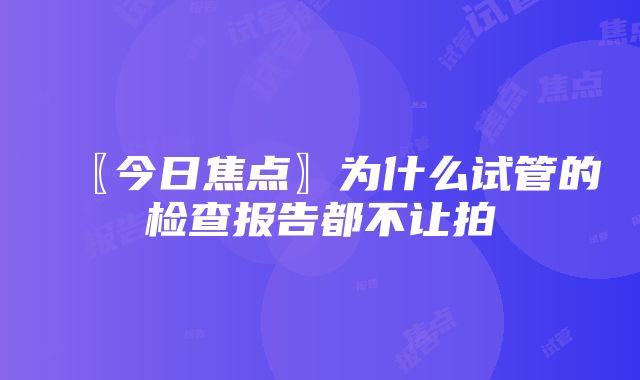 〖今日焦点〗为什么试管的检查报告都不让拍