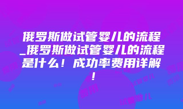 俄罗斯做试管婴儿的流程_俄罗斯做试管婴儿的流程是什么！成功率费用详解！