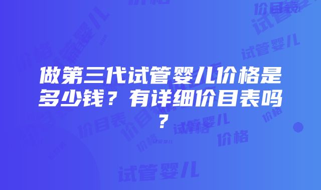 做第三代试管婴儿价格是多少钱？有详细价目表吗？