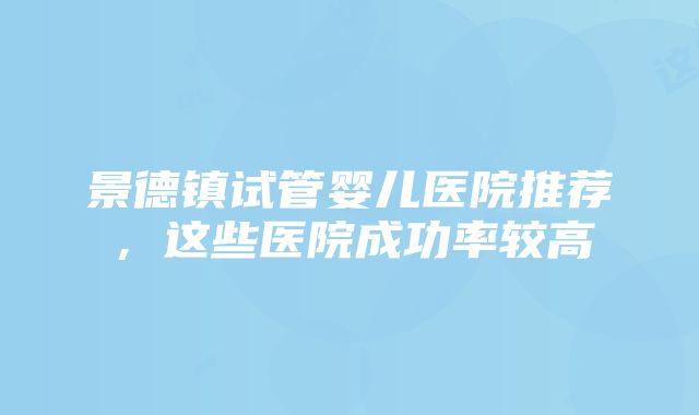 景德镇试管婴儿医院推荐，这些医院成功率较高