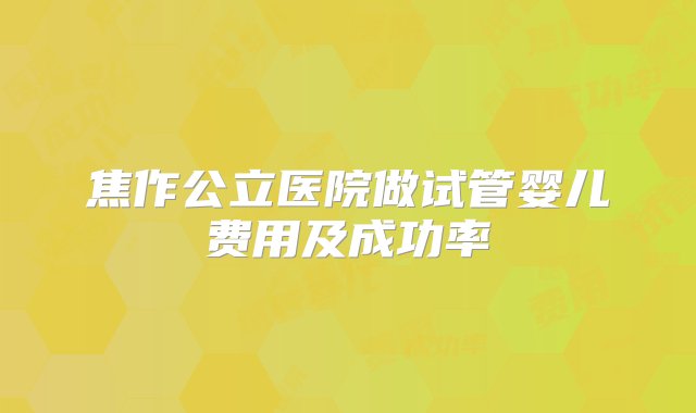 焦作公立医院做试管婴儿费用及成功率