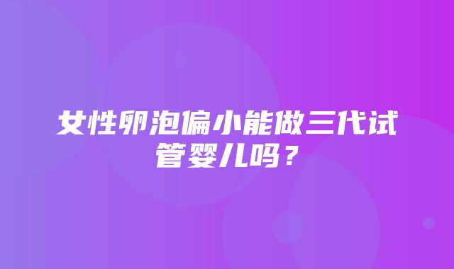 女性卵泡偏小能做三代试管婴儿吗？