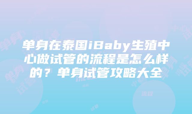 单身在泰国iBaby生殖中心做试管的流程是怎么样的？单身试管攻略大全