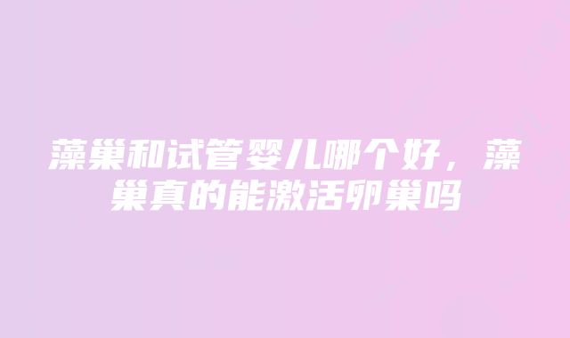 藻巢和试管婴儿哪个好，藻巢真的能激活卵巢吗