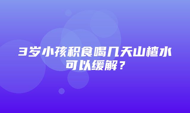 3岁小孩积食喝几天山楂水可以缓解？