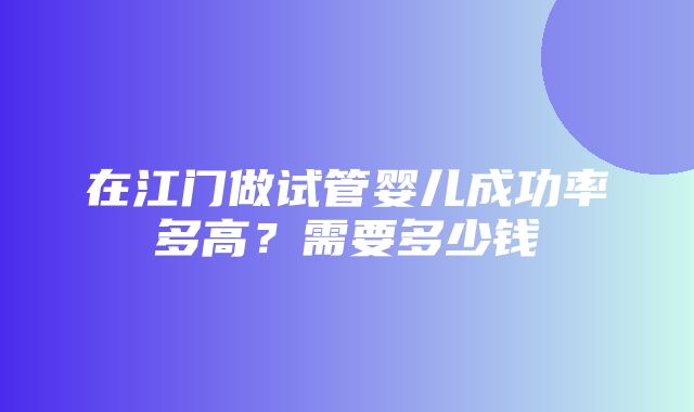 在江门做试管婴儿成功率多高？需要多少钱