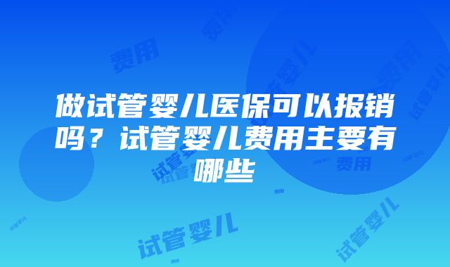 做试管婴儿医保可以报销吗？试管婴儿费用主要有哪些