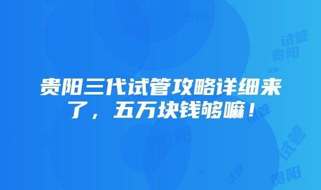 贵阳三代试管攻略详细来了，五万块钱够嘛！