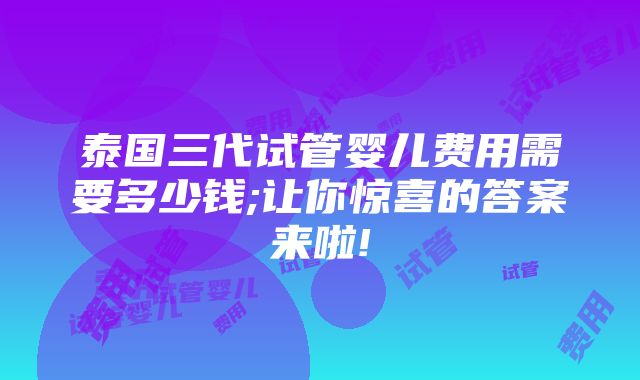 泰国三代试管婴儿费用需要多少钱;让你惊喜的答案来啦!