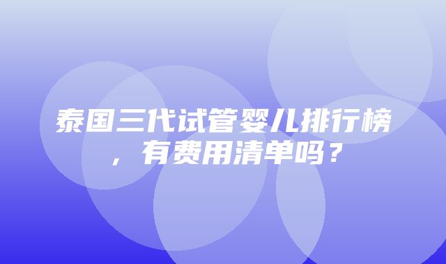 泰国三代试管婴儿排行榜，有费用清单吗？