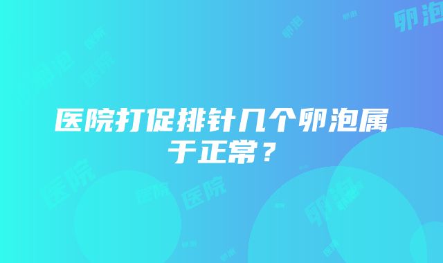 医院打促排针几个卵泡属于正常？