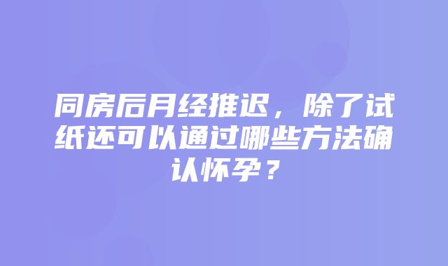 同房后月经推迟，除了试纸还可以通过哪些方法确认怀孕？