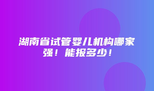 湖南省试管婴儿机构哪家强！能报多少！