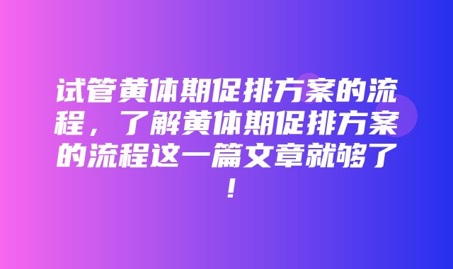 试管黄体期促排方案的流程，了解黄体期促排方案的流程这一篇文章就够了！