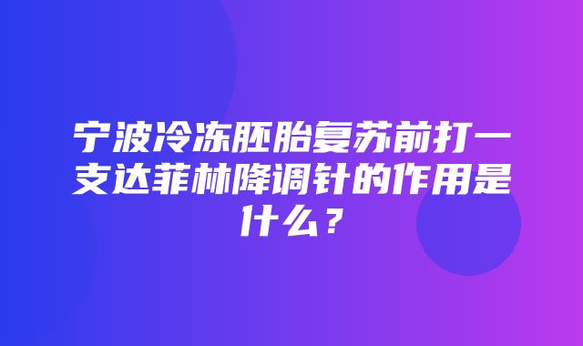 宁波冷冻胚胎复苏前打一支达菲林降调针的作用是什么？