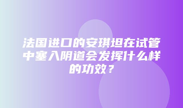 法国进口的安琪坦在试管中塞入阴道会发挥什么样的功效？