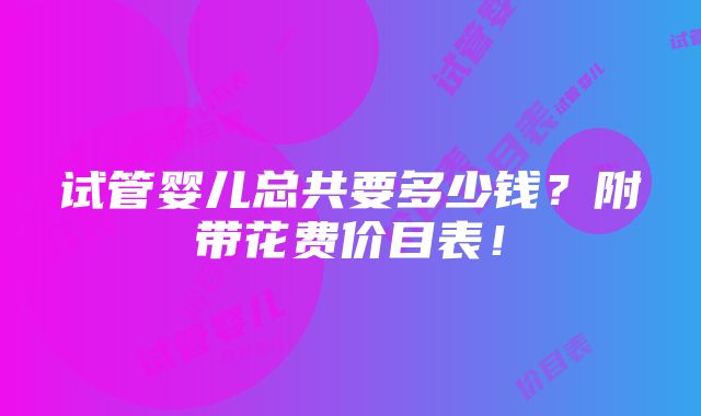 试管婴儿总共要多少钱？附带花费价目表！