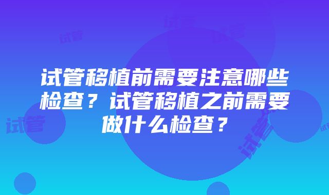 试管移植前需要注意哪些检查？试管移植之前需要做什么检查？