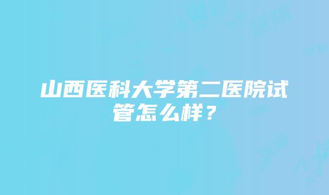 山西医科大学第二医院试管怎么样？