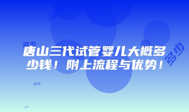 唐山三代试管婴儿大概多少钱！附上流程与优势！