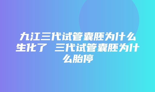 九江三代试管囊胚为什么生化了 三代试管囊胚为什么胎停