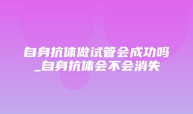 自身抗体做试管会成功吗_自身抗体会不会消失