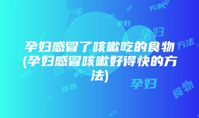 孕妇感冒了咳嗽吃的食物(孕妇感冒咳嗽好得快的方法)