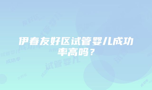 伊春友好区试管婴儿成功率高吗？