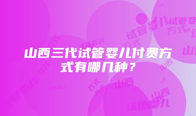 山西三代试管婴儿付费方式有哪几种？