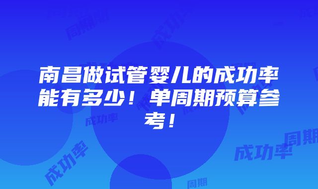 南昌做试管婴儿的成功率能有多少！单周期预算参考！