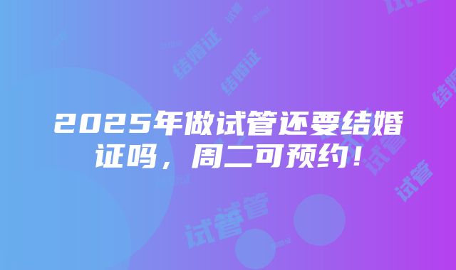 2025年做试管还要结婚证吗，周二可预约！