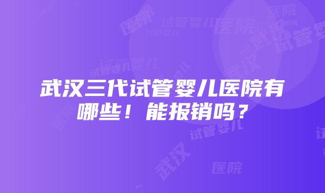 武汉三代试管婴儿医院有哪些！能报销吗？