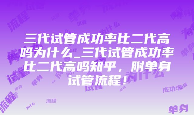 三代试管成功率比二代高吗为什么_三代试管成功率比二代高吗知乎，附单身试管流程！