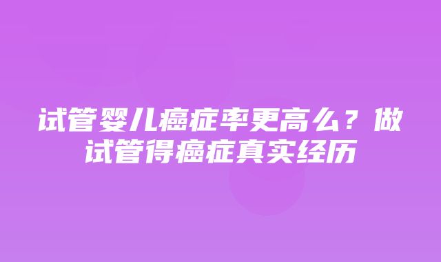 试管婴儿癌症率更高么？做试管得癌症真实经历