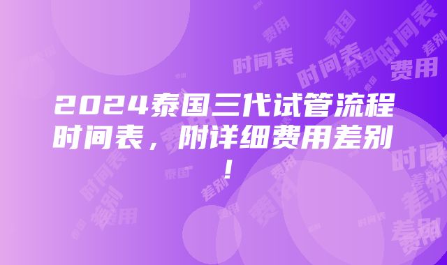 2024泰国三代试管流程时间表，附详细费用差别！