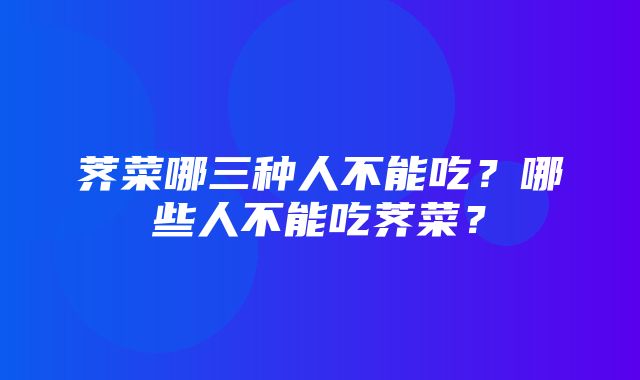 荠菜哪三种人不能吃？哪些人不能吃荠菜？