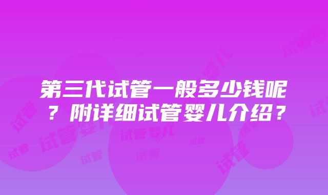 第三代试管一般多少钱呢？附详细试管婴儿介绍？