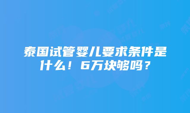 泰国试管婴儿要求条件是什么！6万块够吗？