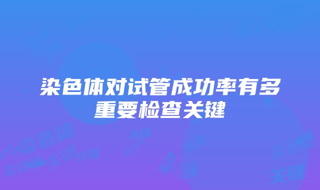 染色体对试管成功率有多重要检查关键