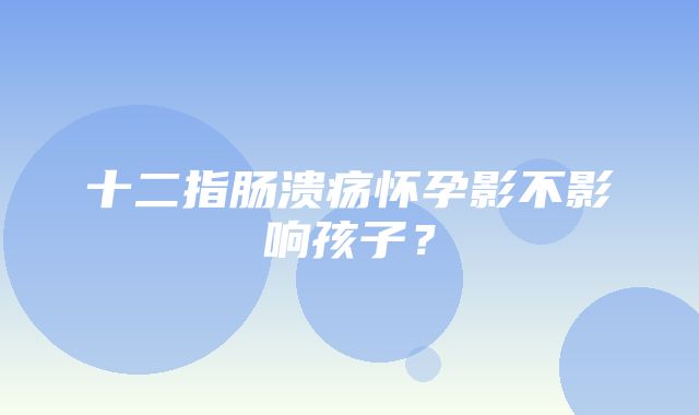 十二指肠溃疡怀孕影不影响孩子？