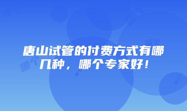 唐山试管的付费方式有哪几种，哪个专家好！