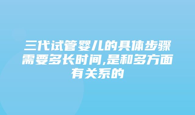 三代试管婴儿的具体步骤需要多长时间,是和多方面有关系的