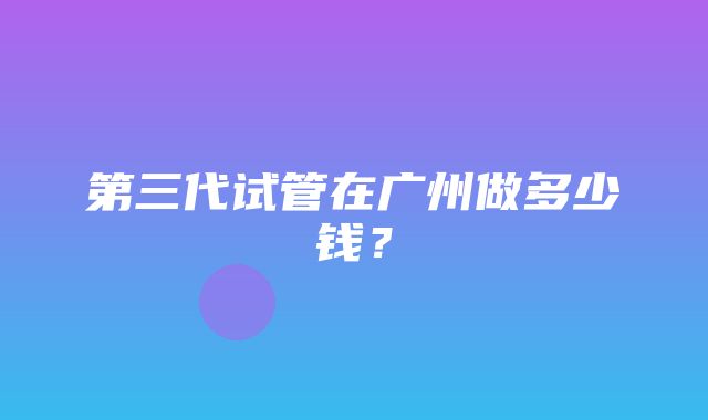 第三代试管在广州做多少钱？